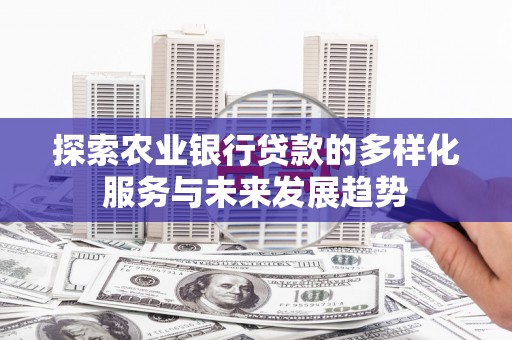 孟津探索农业银行贷款的多样化服务与未来发展趋势