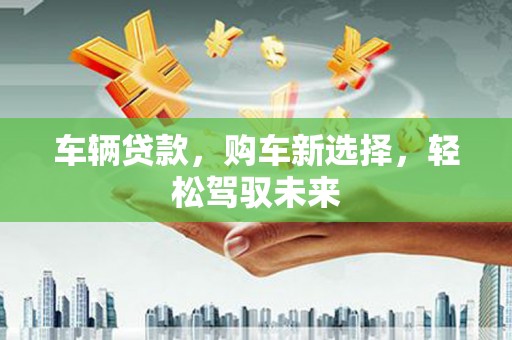 孟津车辆贷款，购车新选择，轻松驾驭未来
