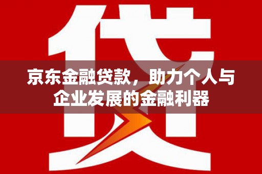 孟津京东金融贷款，助力个人与企业发展的金融利器