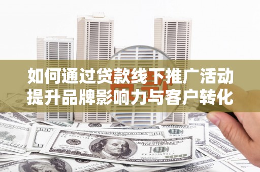 孟津如何通过贷款线下推广活动提升品牌影响力与客户转化率