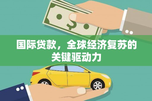 孟津国际贷款，全球经济复苏的关键驱动力