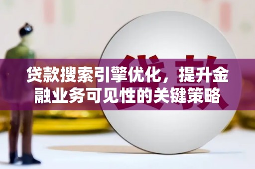 孟津贷款搜索引擎优化，提升金融业务可见性的关键策略