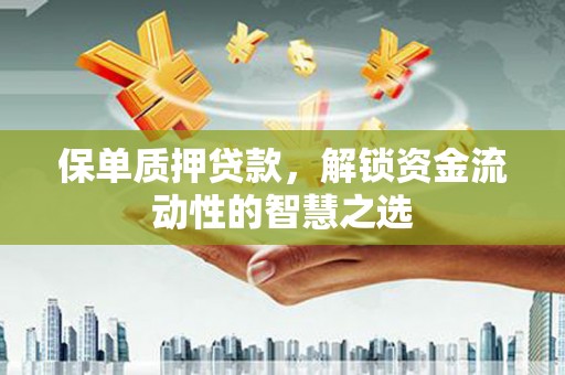 孟津保单质押贷款，解锁资金流动性的智慧之选