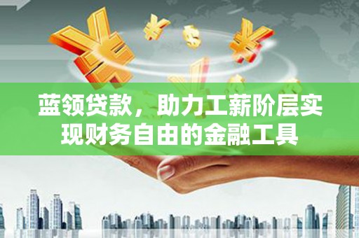 孟津蓝领贷款，助力工薪阶层实现财务自由的金融工具