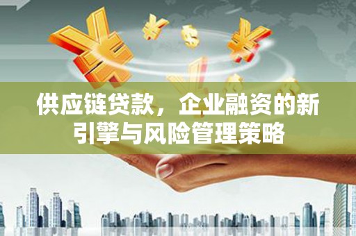 孟津供应链贷款，企业融资的新引擎与风险管理策略