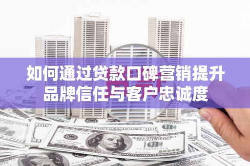 孟津如何通过贷款口碑营销提升品牌信任与客户忠诚度