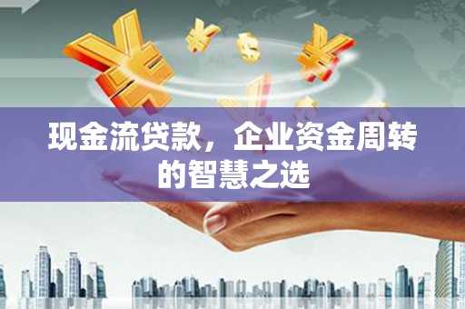 孟津现金流贷款，企业资金周转的智慧之选