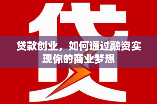 孟津贷款创业，如何通过融资实现你的商业梦想