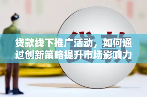 孟津贷款线下推广活动，如何通过创新策略提升市场影响力