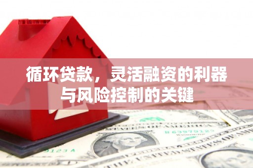 孟津循环贷款，灵活融资的利器与风险控制的关键