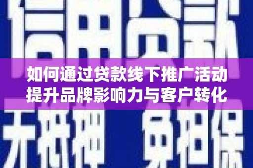 孟津如何通过贷款线下推广活动提升品牌影响力与客户转化率
