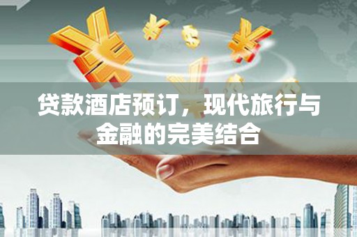 孟津贷款酒店预订，现代旅行与金融的完美结合