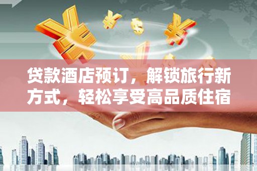 孟津贷款酒店预订，解锁旅行新方式，轻松享受高品质住宿