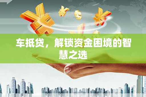孟津车抵贷，解锁资金困境的智慧之选