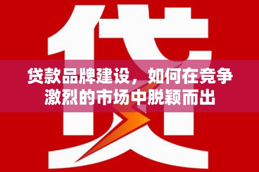 孟津贷款品牌建设，如何在竞争激烈的市场中脱颖而出