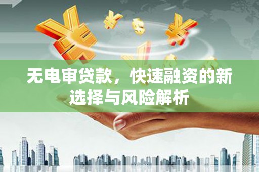 孟津无电审贷款，快速融资的新选择与风险解析