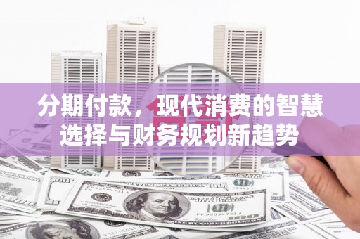 孟津分期付款，现代消费的智慧选择与财务规划新趋势
