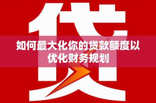 孟津如何最大化你的贷款额度以优化财务规划