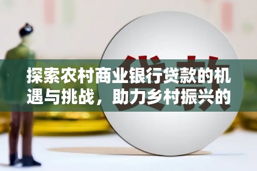 孟津探索农村商业银行贷款的机遇与挑战，助力乡村振兴的金融引擎