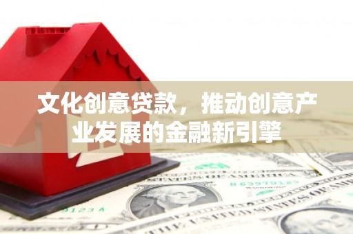 孟津文化创意贷款，推动创意产业发展的金融新引擎