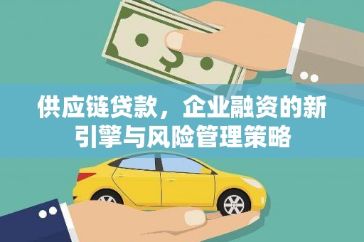 孟津供应链贷款，企业融资的新引擎与风险管理策略