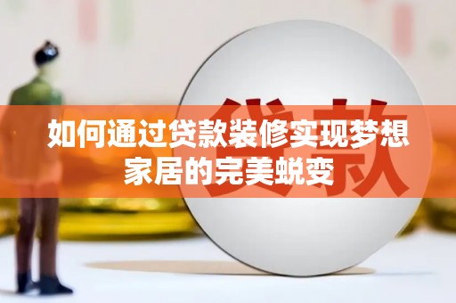 孟津如何通过贷款装修实现梦想家居的完美蜕变