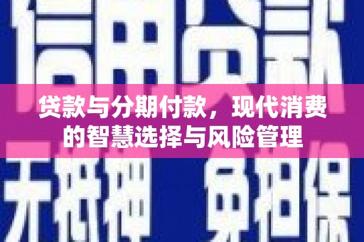 孟津贷款与分期付款，现代消费的智慧选择与风险管理