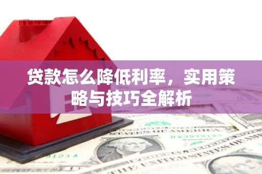 孟津贷款怎么降低利率，实用策略与技巧全解析