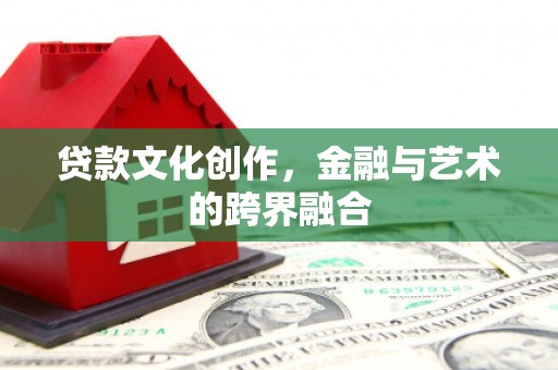 孟津贷款文化创作，金融与艺术的跨界融合