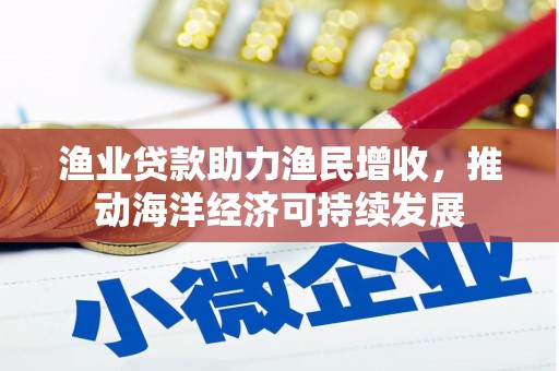 孟津渔业贷款助力渔民增收，推动海洋经济可持续发展