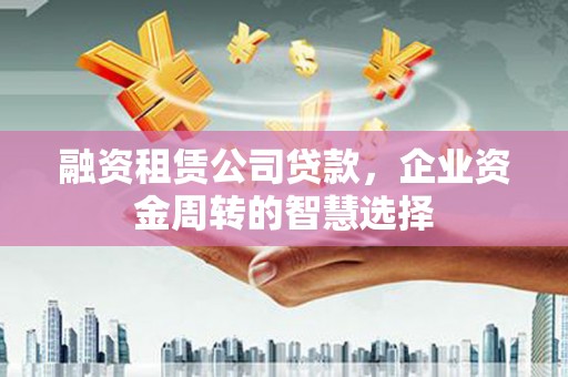 孟津融资租赁公司贷款，企业资金周转的智慧选择