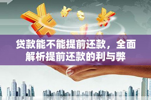 孟津贷款能不能提前还款，全面解析提前还款的利与弊