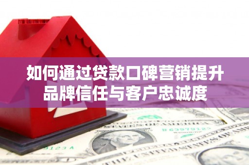 孟津如何通过贷款口碑营销提升品牌信任与客户忠诚度