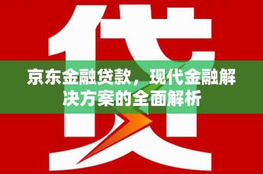 孟津京东金融贷款，现代金融解决方案的全面解析