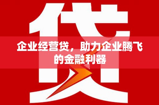 孟津企业经营贷，助力企业腾飞的金融利器
