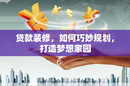 孟津贷款装修，如何巧妙规划，打造梦想家园