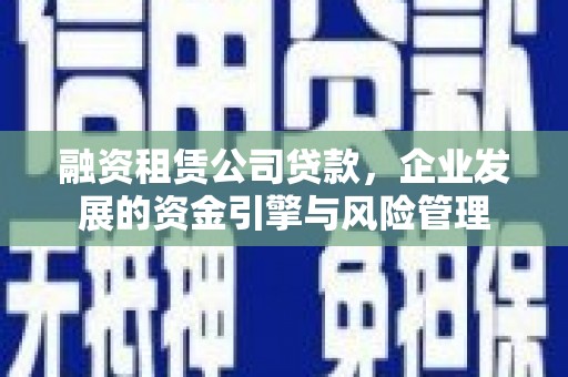 孟津融资租赁公司贷款，企业发展的资金引擎与风险管理