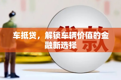 孟津车抵贷，解锁车辆价值的金融新选择