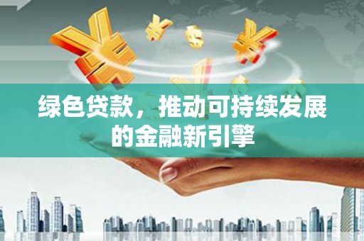 孟津绿色贷款，推动可持续发展的金融新引擎