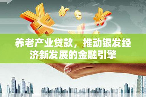 孟津养老产业贷款，推动银发经济新发展的金融引擎