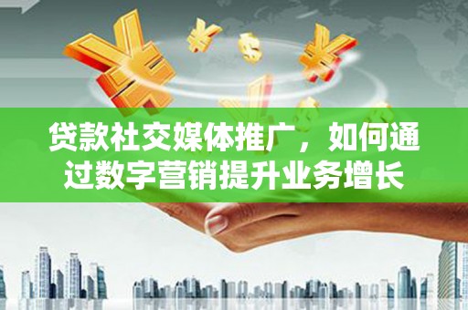孟津贷款社交媒体推广，如何通过数字营销提升业务增长