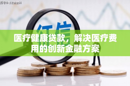 孟津医疗健康贷款，解决医疗费用的创新金融方案