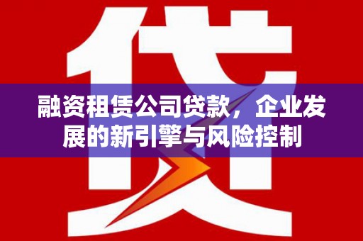 孟津融资租赁公司贷款，企业发展的新引擎与风险控制