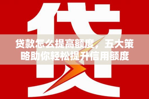 孟津贷款怎么提高额度，五大策略助你轻松提升信用额度