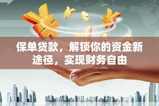 孟津保单贷款，解锁你的资金新途径，实现财务自由