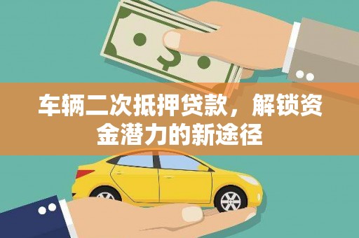 孟津车辆二次抵押贷款，解锁资金潜力的新途径