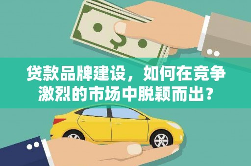 孟津贷款品牌建设，如何在竞争激烈的市场中脱颖而出？