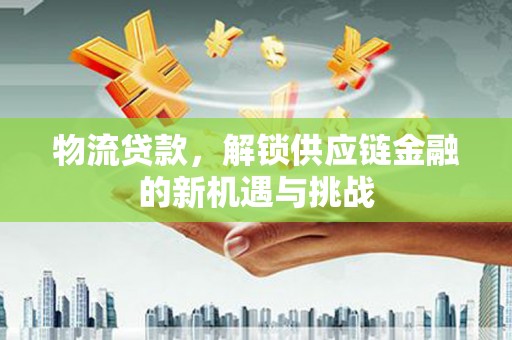 孟津物流贷款，解锁供应链金融的新机遇与挑战
