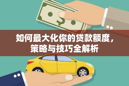 孟津如何最大化你的贷款额度，策略与技巧全解析