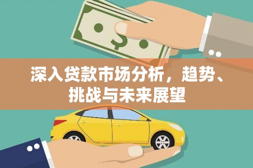 孟津深入贷款市场分析，趋势、挑战与未来展望